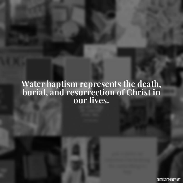 Water baptism represents the death, burial, and resurrection of Christ in our lives. - Baptism Quotes Short