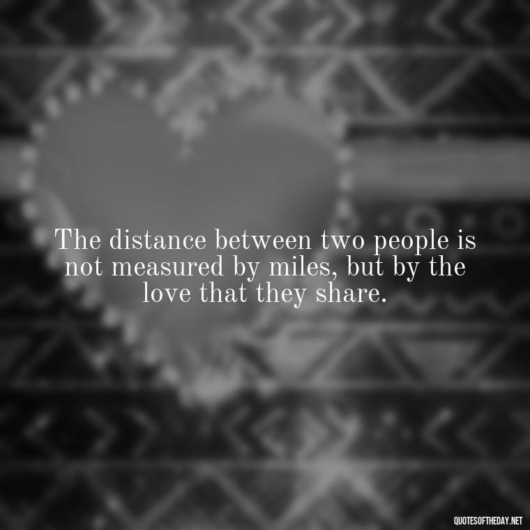 The distance between two people is not measured by miles, but by the love that they share. - Quotes About Distance Love