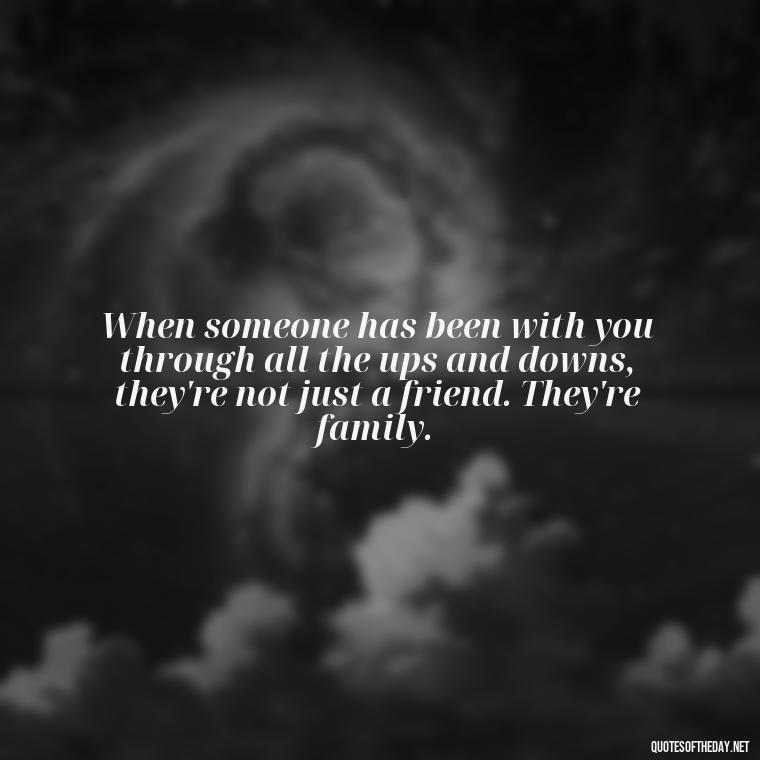 When someone has been with you through all the ups and downs, they're not just a friend. They're family. - My Best Friend My Love Quotes