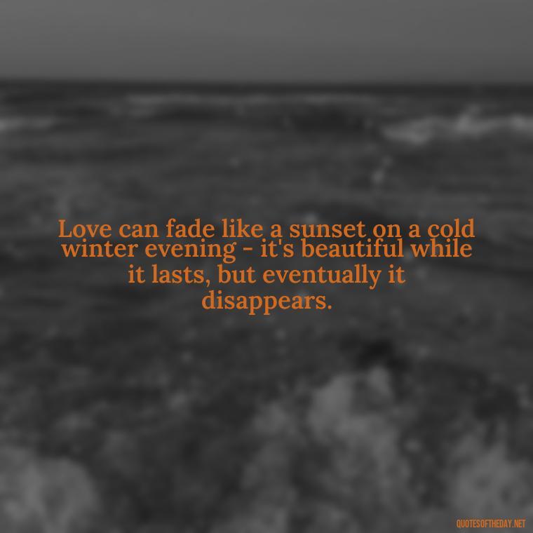 Love can fade like a sunset on a cold winter evening - it's beautiful while it lasts, but eventually it disappears. - Quotes About Falling Out Of Love