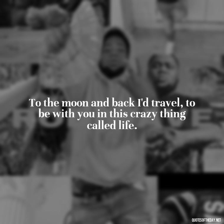 To the moon and back I'd travel, to be with you in this crazy thing called life. - I Love You To The Moon And Back Quote