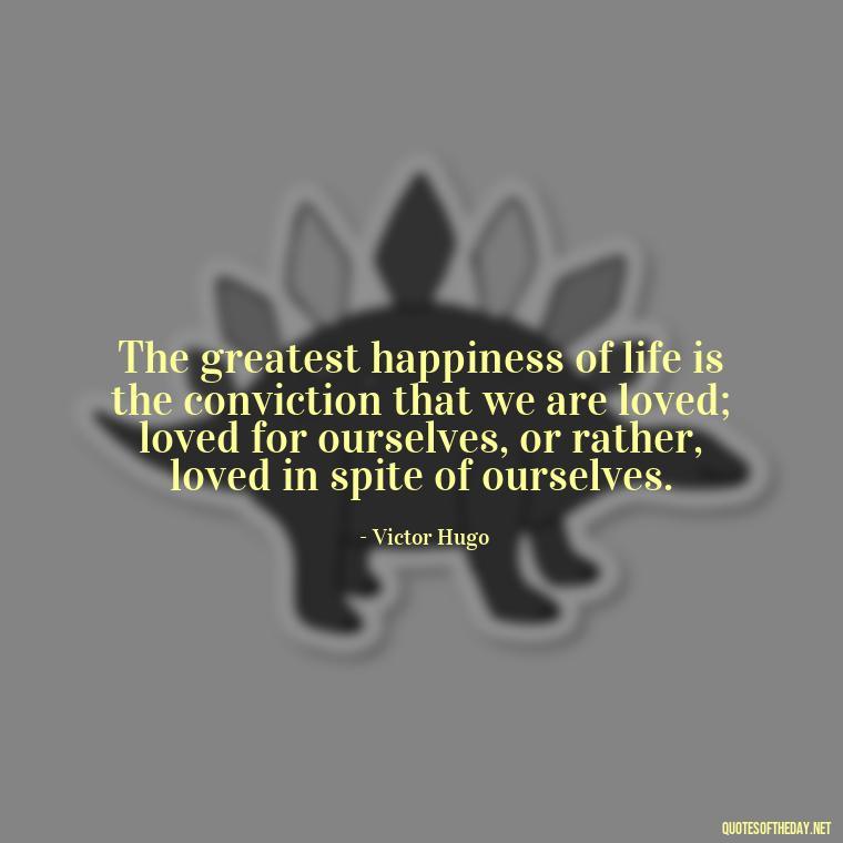 The greatest happiness of life is the conviction that we are loved; loved for ourselves, or rather, loved in spite of ourselves. - Quotes And Sayings About Love