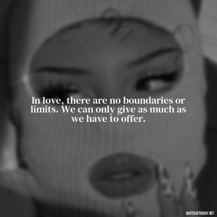 In love, there are no boundaries or limits. We can only give as much as we have to offer. - Broken In Love Quotes