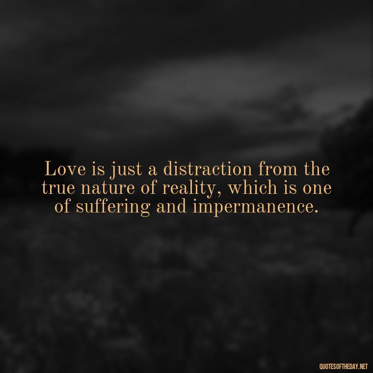 Love is just a distraction from the true nature of reality, which is one of suffering and impermanence. - Love Doesn'T Exist Quotes