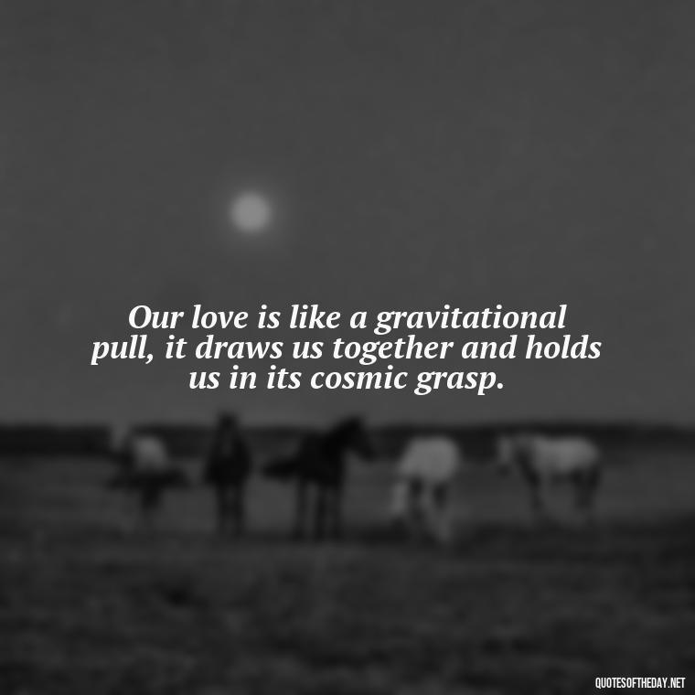 Our love is like a gravitational pull, it draws us together and holds us in its cosmic grasp. - Galaxy Love Quotes