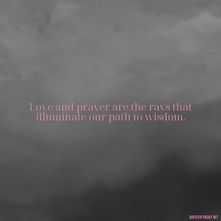 Love and prayer are the rays that illuminate our path to wisdom. - Love And Prayer Quotes