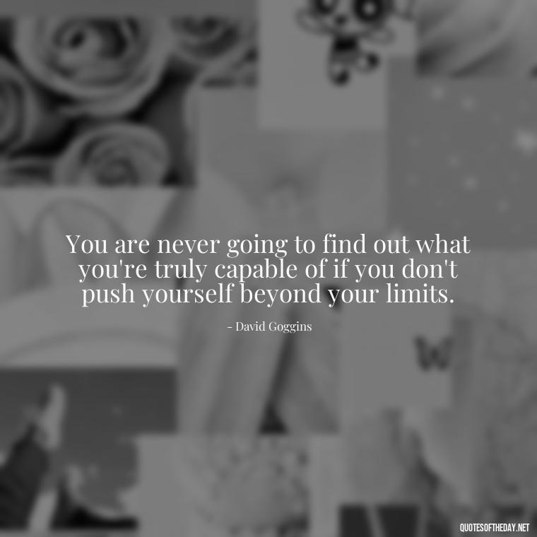 You are never going to find out what you're truly capable of if you don't push yourself beyond your limits. - David Goggins Short Quotes