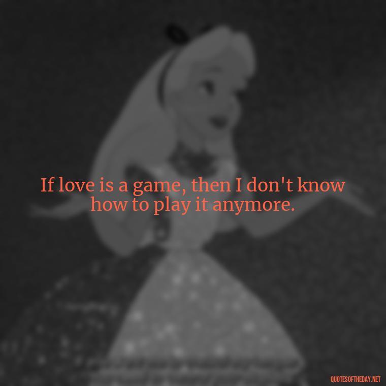 If love is a game, then I don't know how to play it anymore. - Fell Out Of Love Quotes