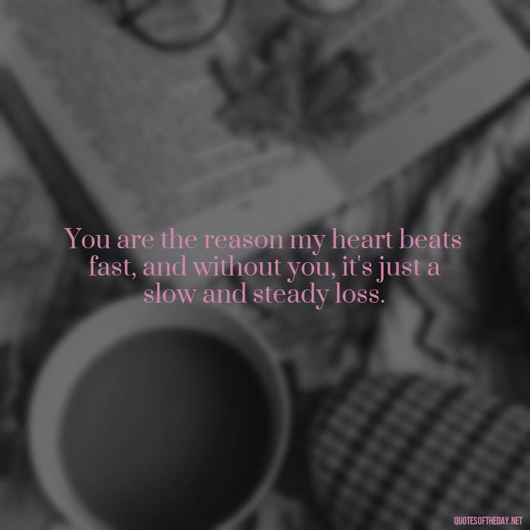 You are the reason my heart beats fast, and without you, it's just a slow and steady loss. - I Miss You I Love You Quotes