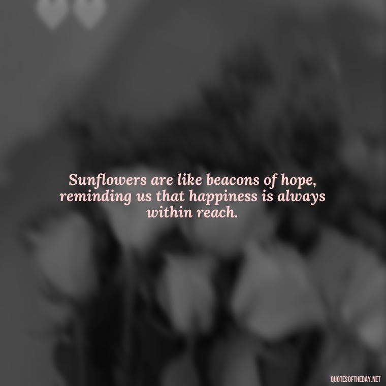 Sunflowers are like beacons of hope, reminding us that happiness is always within reach. - Love Happiness Sunflower Quotes