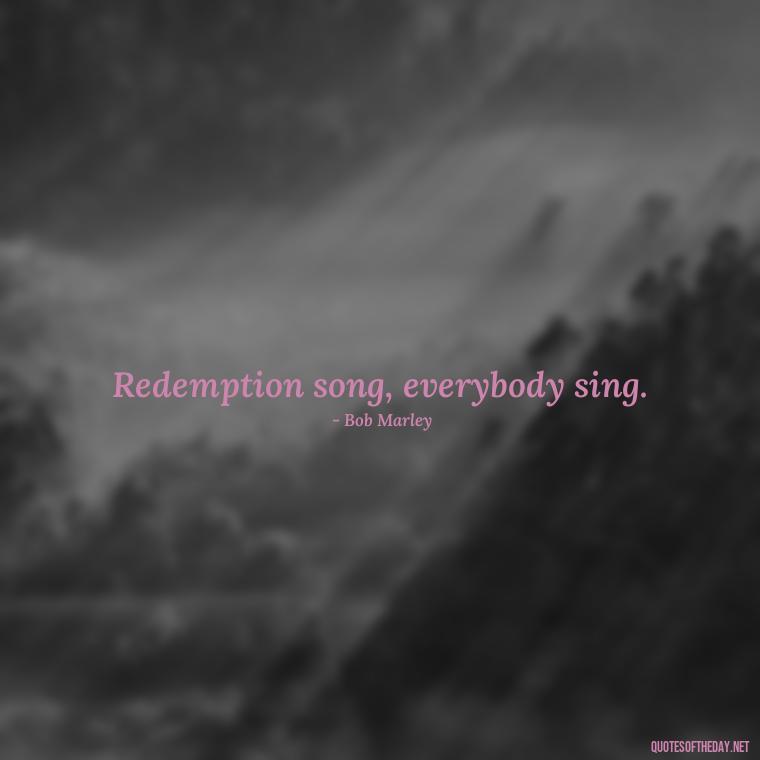 Redemption song, everybody sing. - One Love Bob Marley Quotes