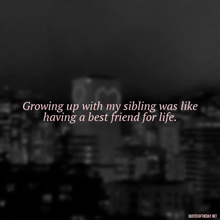 Growing up with my sibling was like having a best friend for life. - I Love My Sibling Quotes