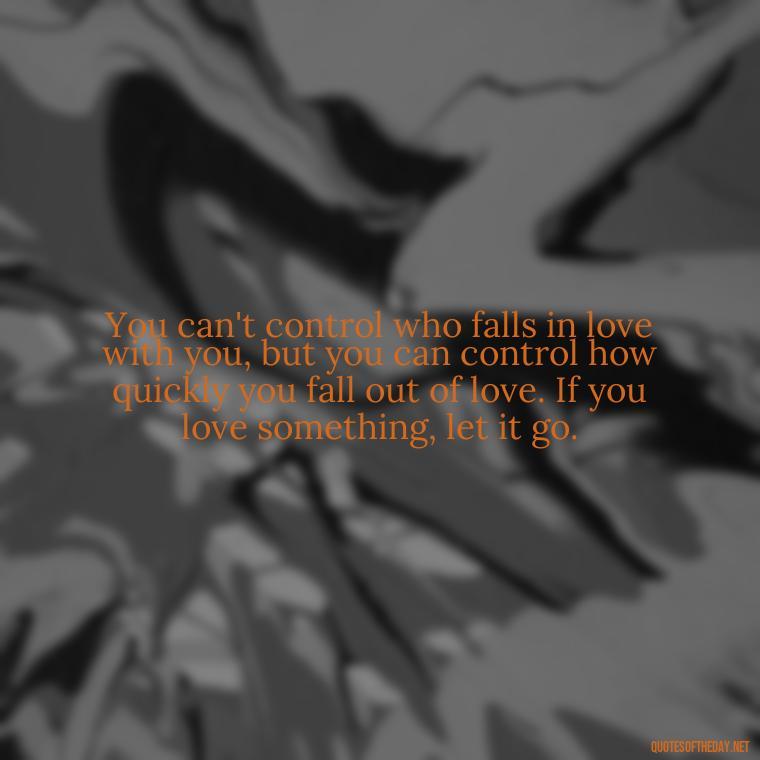 You can't control who falls in love with you, but you can control how quickly you fall out of love. If you love something, let it go. - If U Love Something Set It Free Quote