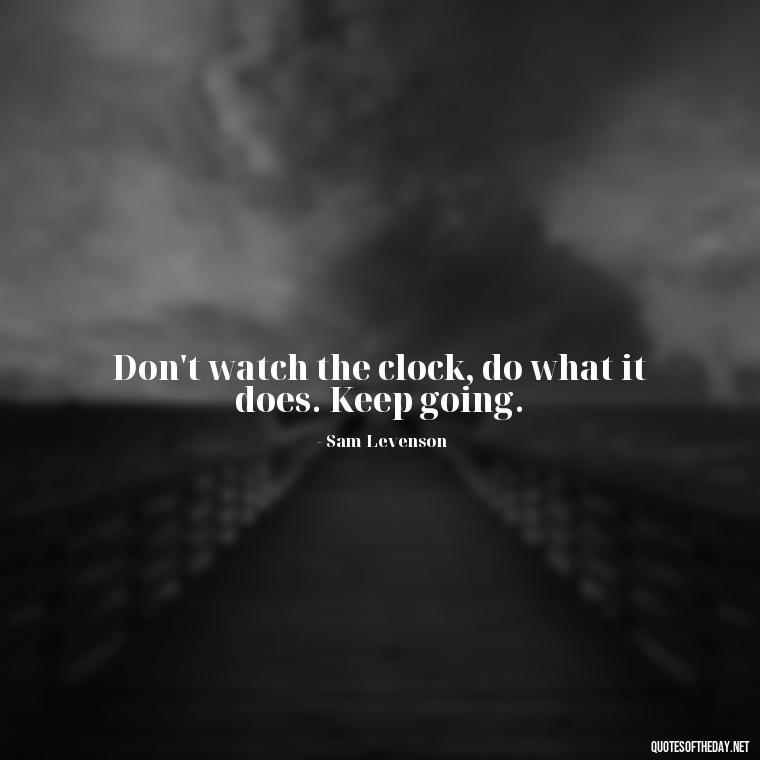 Don't watch the clock, do what it does. Keep going. - Inspirational Quotes Short And Simple