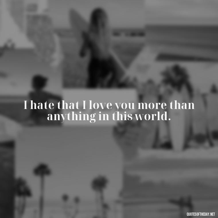 I hate that I love you more than anything in this world. - I Hate That I Love You Quotes