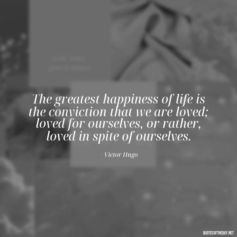 The greatest happiness of life is the conviction that we are loved; loved for ourselves, or rather, loved in spite of ourselves. - Love Bf Quotes