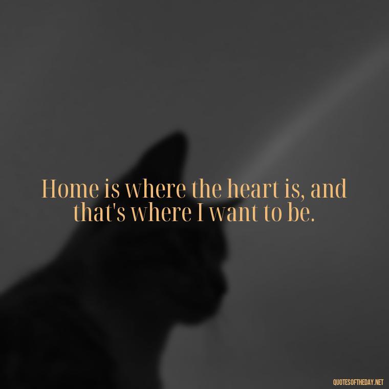 Home is where the heart is, and that's where I want to be. - Quotes Family And Love