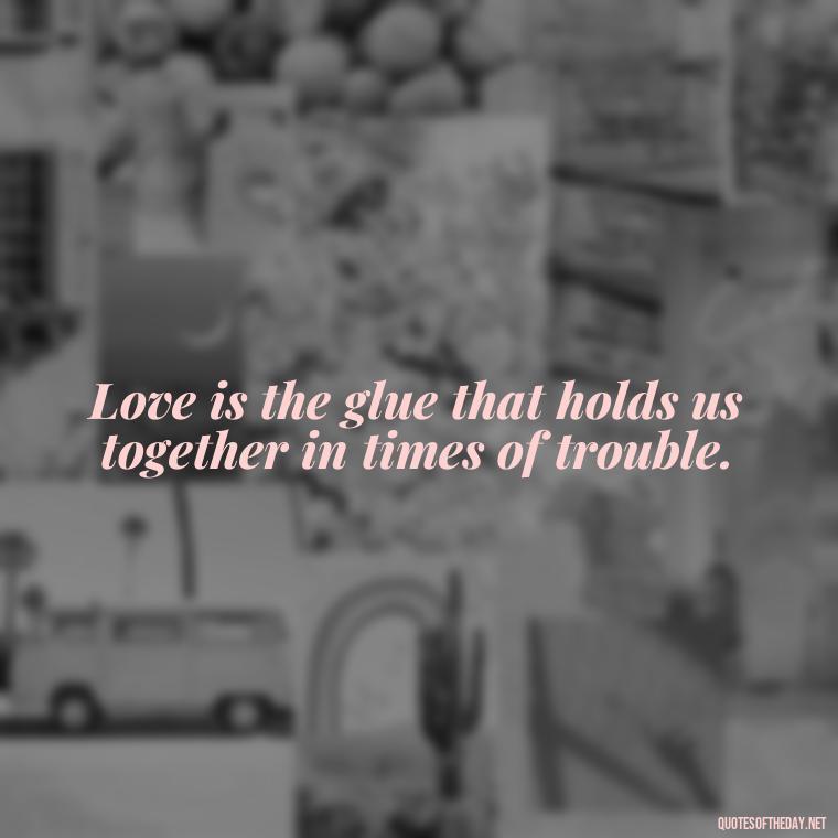 Love is the glue that holds us together in times of trouble. - Quotes About Love And Caring