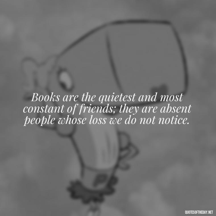 Books are the quietest and most constant of friends; they are absent people whose loss we do not notice. - Best Book Lover Quotes