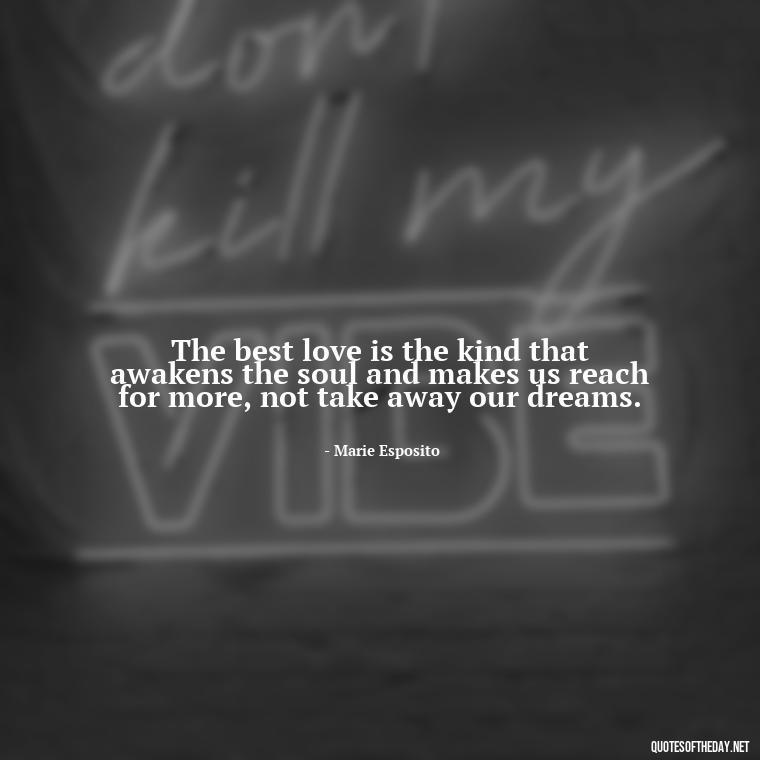 The best love is the kind that awakens the soul and makes us reach for more, not take away our dreams. - Quote Saying Goodbye Someone You Love