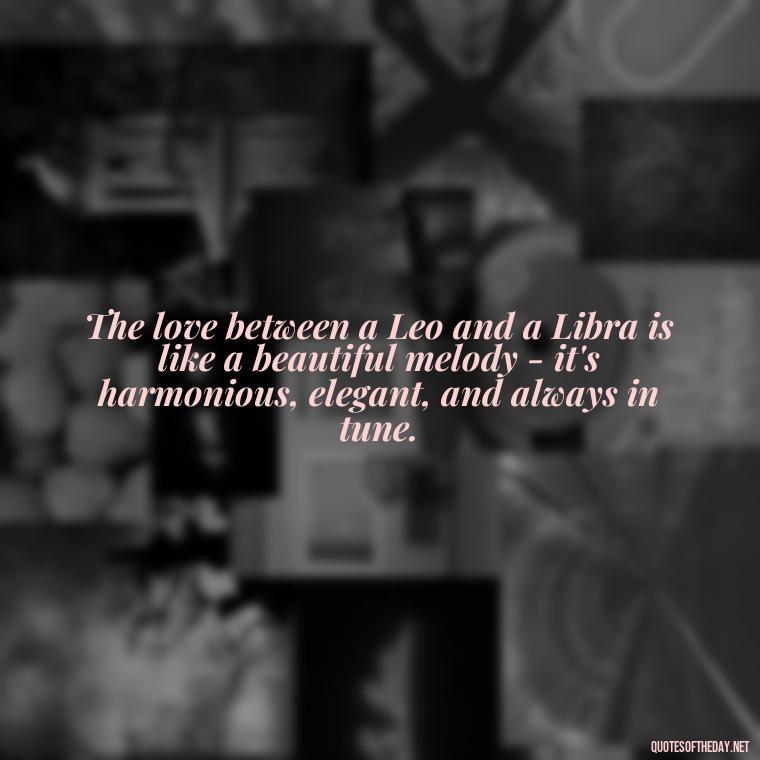 The love between a Leo and a Libra is like a beautiful melody - it's harmonious, elegant, and always in tune. - Leo And Libra Love Quotes