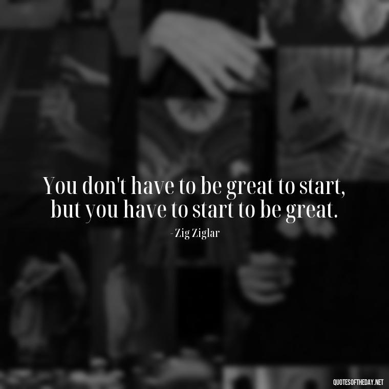 You don't have to be great to start, but you have to start to be great. - Daily Short Quotes