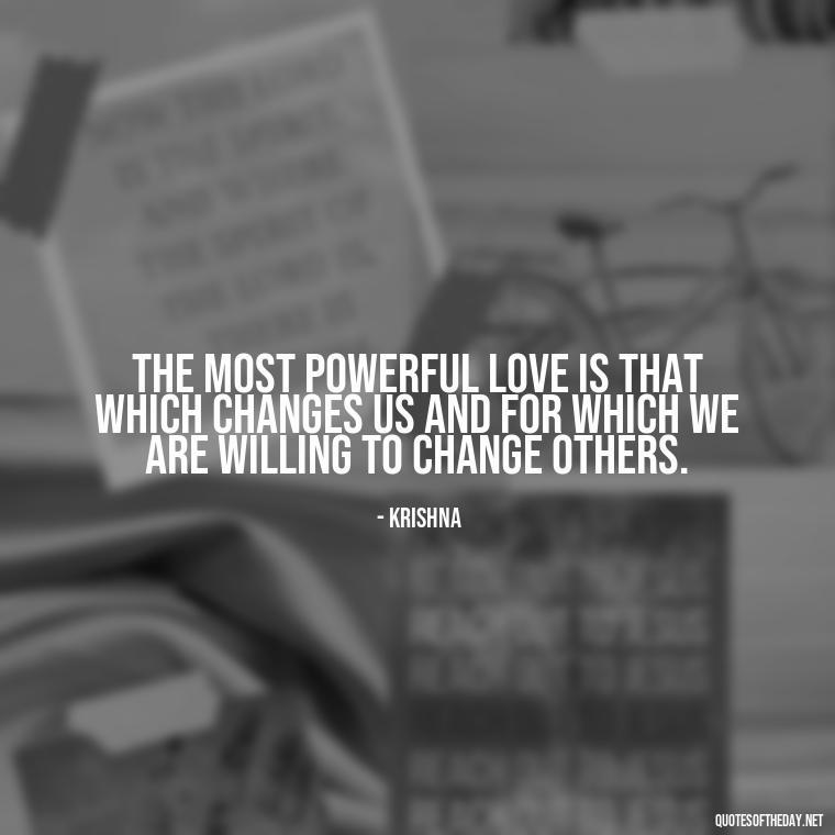 The most powerful love is that which changes us and for which we are willing to change others. - Love Quotes By Krishna