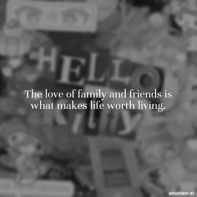 The love of family and friends is what makes life worth living. - Love Quotes About Family And Friends