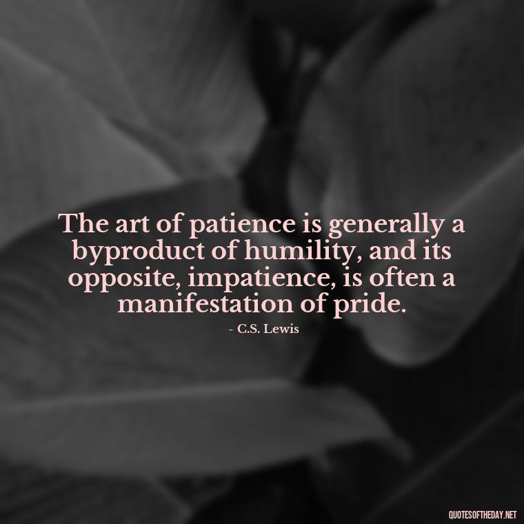 The art of patience is generally a byproduct of humility, and its opposite, impatience, is often a manifestation of pride. - Patience Quotes Short