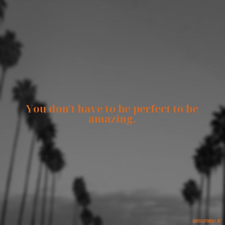 You don't have to be perfect to be amazing. - Short Self Improvement Quotes