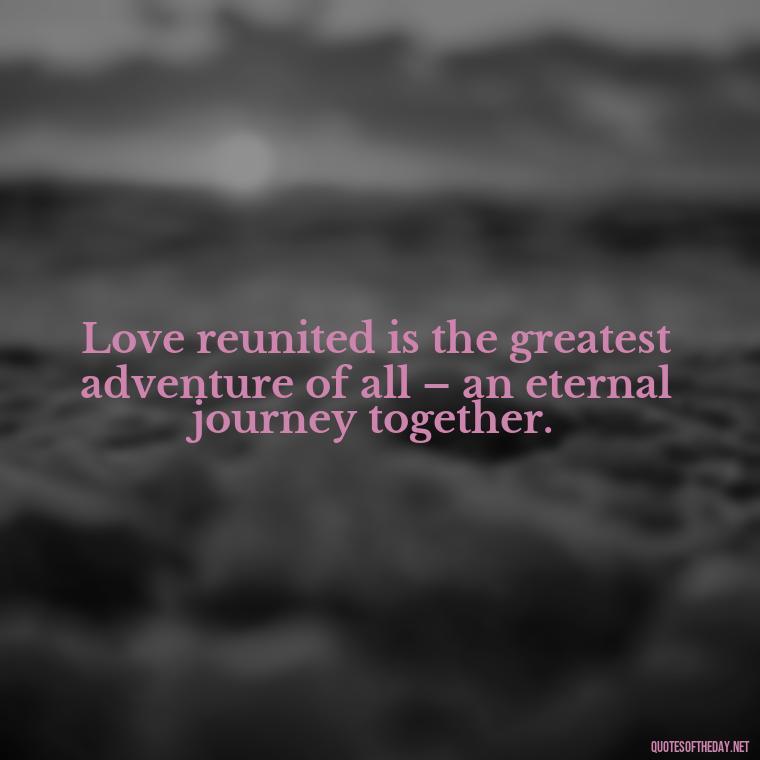 Love reunited is the greatest adventure of all – an eternal journey together. - Quotes About Love Reunited