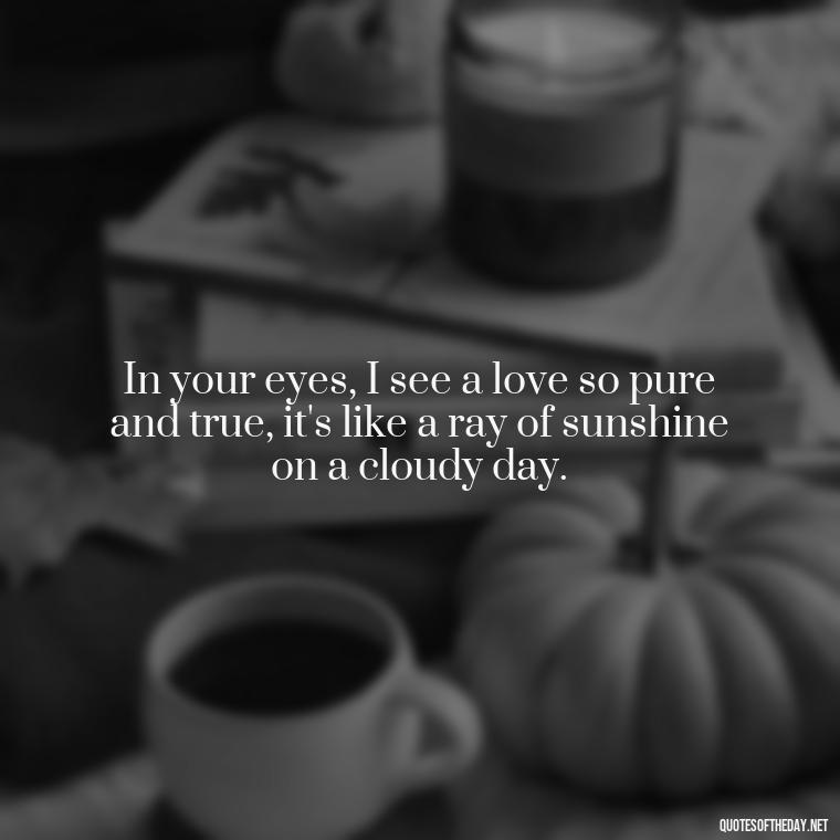 In your eyes, I see a love so pure and true, it's like a ray of sunshine on a cloudy day. - My Best Friend My Lover Quotes