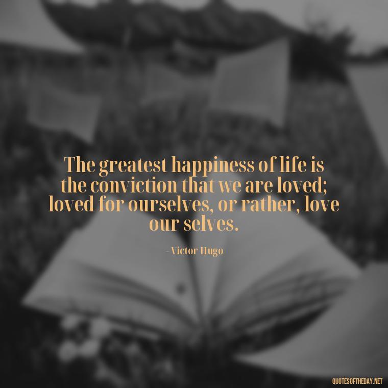 The greatest happiness of life is the conviction that we are loved; loved for ourselves, or rather, love our selves. - Perfect In Love Quotes