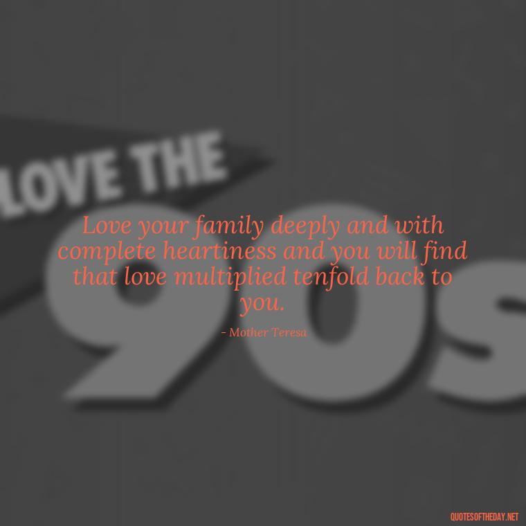 Love your family deeply and with complete heartiness and you will find that love multiplied tenfold back to you. - I Love You Family Quotes