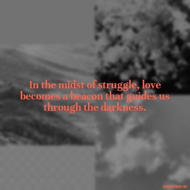 In the midst of struggle, love becomes a beacon that guides us through the darkness. - Quotes About Love And Struggle