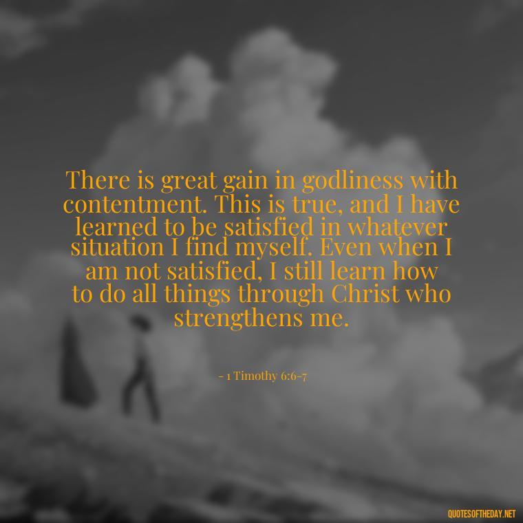 There is great gain in godliness with contentment. This is true, and I have learned to be satisfied in whatever situation I find myself. Even when I am not satisfied, I still learn how to do all things through Christ who strengthens me. - Bible Quote About Love And Marriage