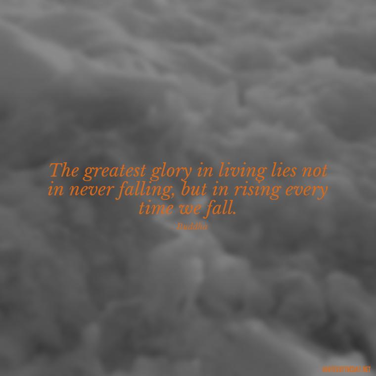 The greatest glory in living lies not in never falling, but in rising every time we fall. - Buddha Self Love Quotes