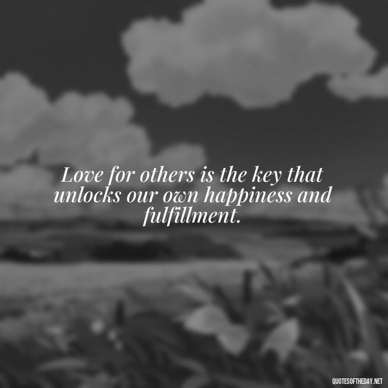 Love for others is the key that unlocks our own happiness and fulfillment. - Love For People Quotes