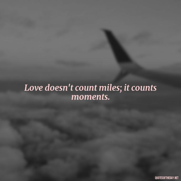 Love doesn't count miles; it counts moments. - Missing Someone Short Quotes