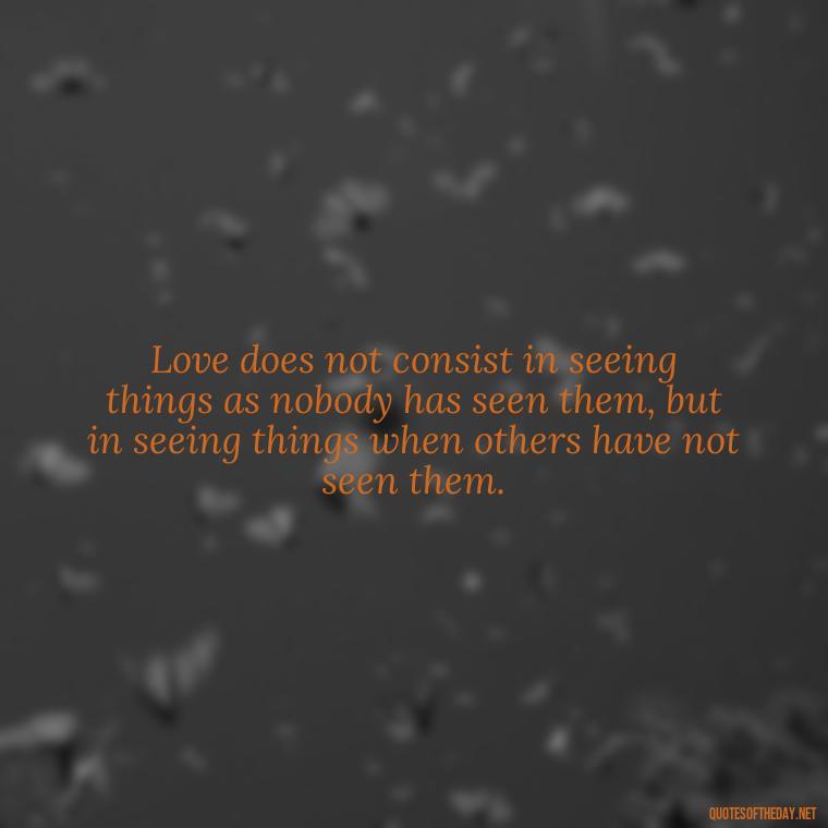 Love does not consist in seeing things as nobody has seen them, but in seeing things when others have not seen them. - If You Truly Love Someone Quotes