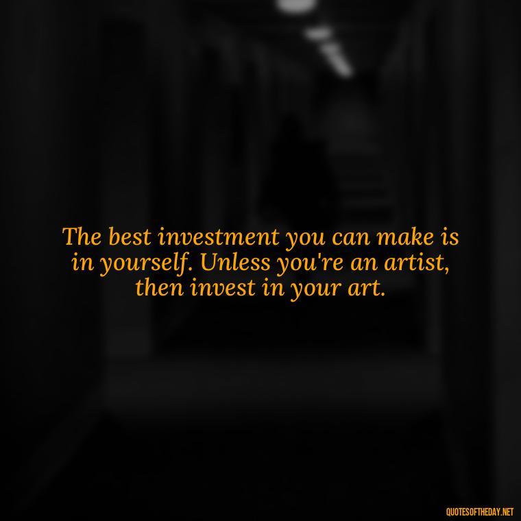 The best investment you can make is in yourself. Unless you're an artist, then invest in your art. - Money Short Quotes