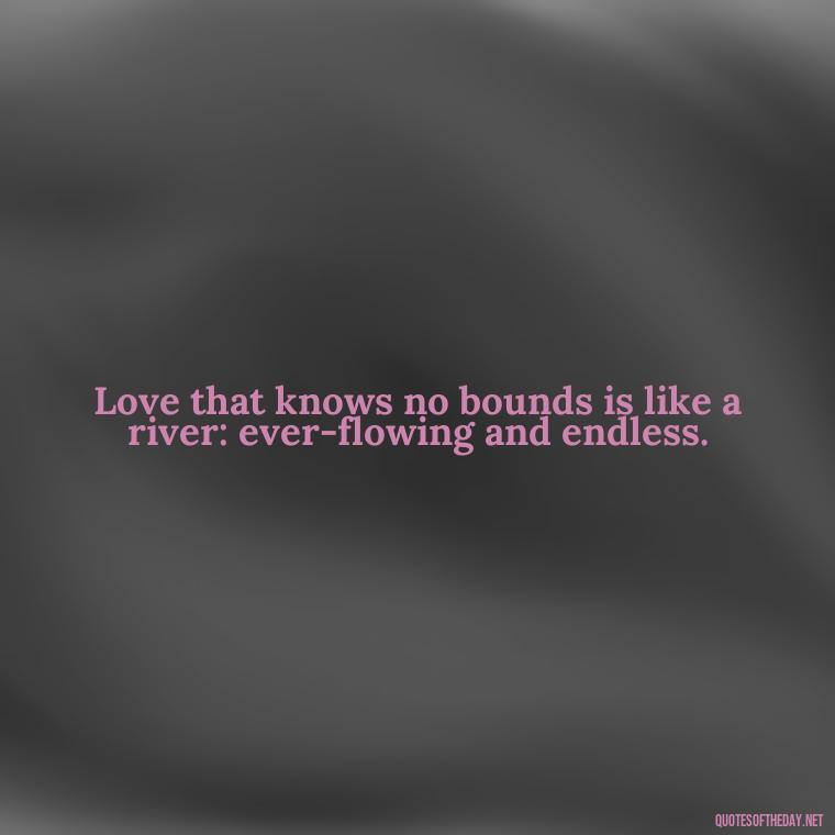 Love that knows no bounds is like a river: ever-flowing and endless. - Blind Love Quotes