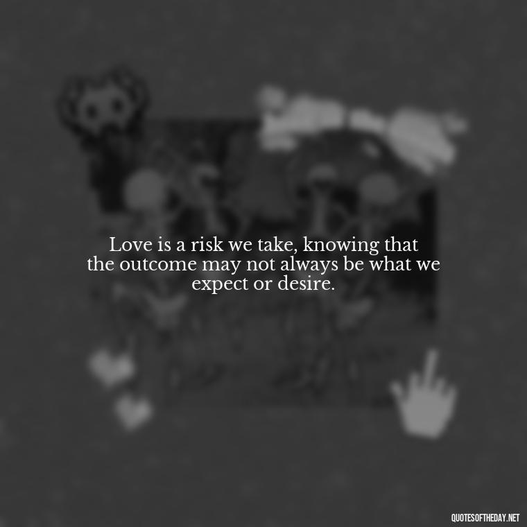 Love is a risk we take, knowing that the outcome may not always be what we expect or desire. - Lust For Love Quotes