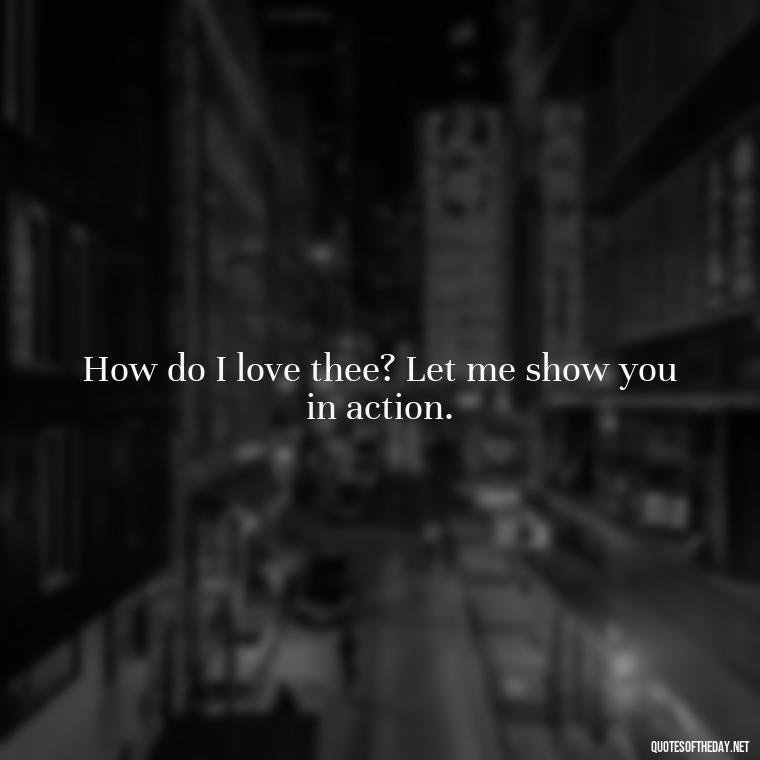 How do I love thee? Let me show you in action. - How I Love Thee Quotes