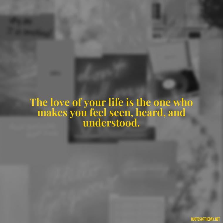 The love of your life is the one who makes you feel seen, heard, and understood. - Love Who Loves You Quotes