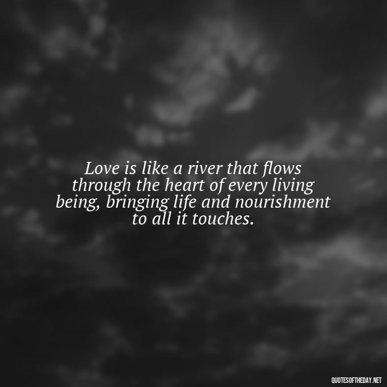 Love is like a river that flows through the heart of every living being, bringing life and nourishment to all it touches. - Quotes About Trees And Love