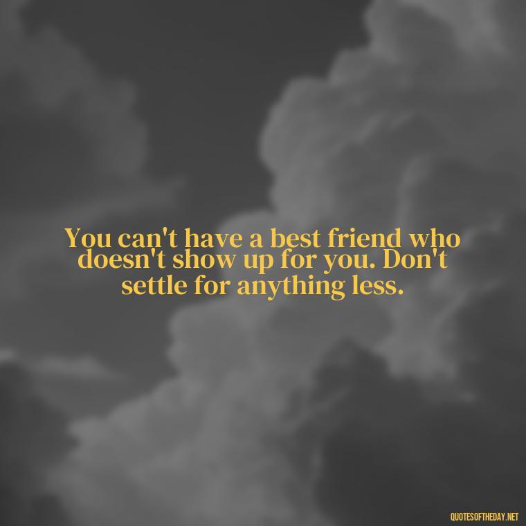 You can't have a best friend who doesn't show up for you. Don't settle for anything less. - Short Quotes For Fake Friends