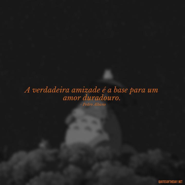 A verdadeira amizade é a base para um amor duradouro. - Quotes About Love In Portuguese