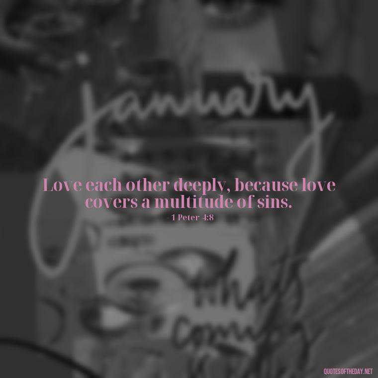 Love each other deeply, because love covers a multitude of sins. - Biblical Love Quotes For Her