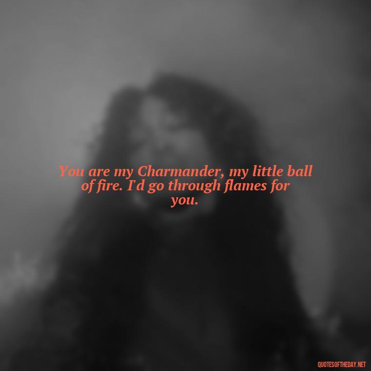 You are my Charmander, my little ball of fire. I'd go through flames for you. - Pokemon Love Quotes